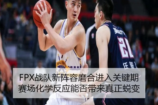 FPX战队新阵容磨合进入关键期 赛场化学反应能否带来真正蜕变