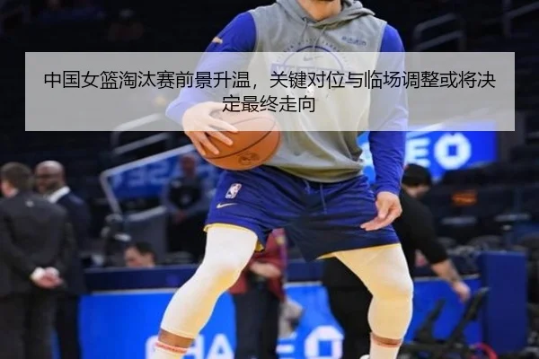 中国女篮淘汰赛前景升温，关键对位与临场调整或将决定最终走向 | bet365